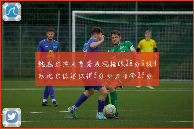 鲍威尔热火首秀表现抢眼28分9板4助比尔低迷仅得5分合力卡登25分