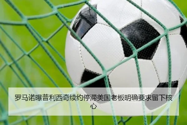 罗马诺曝普利西奇续约停滞美国老板明确要求留下核心（zosprt）